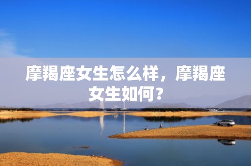 摩羯座女生怎么样，摩羯座女生如何？