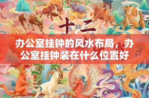 办公室挂钟的风水布局，办公室挂钟装在什么位置好