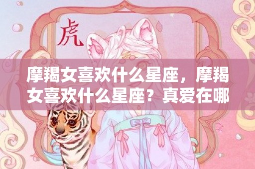 摩羯女喜欢什么星座，摩羯女喜欢什么星座？真爱在哪座，遇到幸福会不会放手？