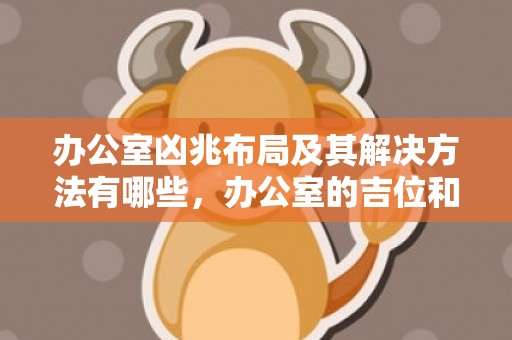 办公室凶兆布局及其解决方法有哪些，办公室的吉位和凶位