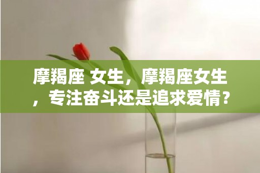 摩羯座 女生，摩羯座女生，专注奋斗还是追求爱情？