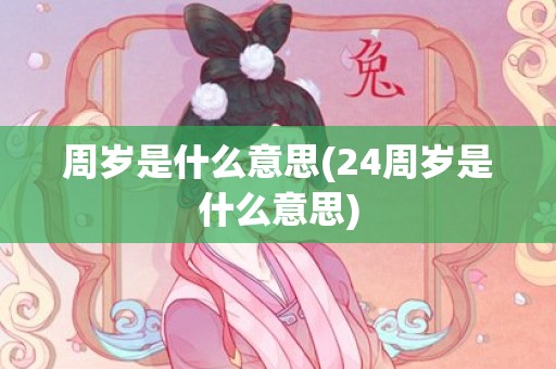 周岁是什么意思(24周岁是什么意思)