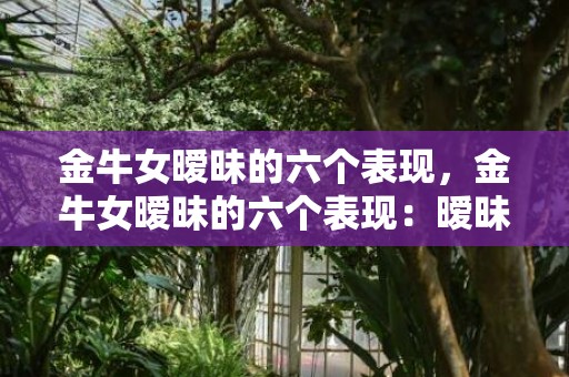 金牛女暧昧的六个表现，金牛女暧昧的六个表现：暧昧神秘还是在等待？