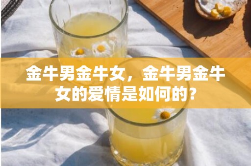 金牛男金牛女，金牛男金牛女的爱情是如何的？