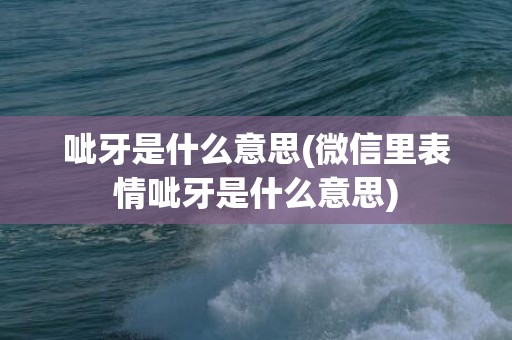 呲牙是什么意思(微信里表情呲牙是什么意思)