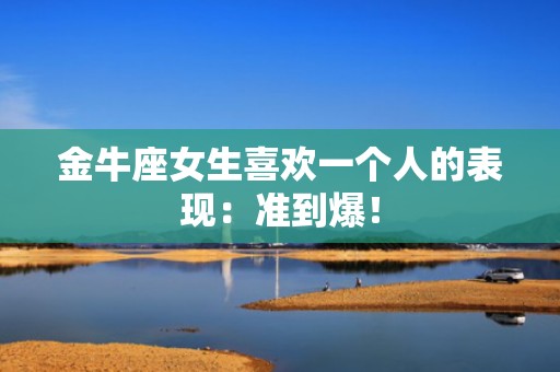 金牛座女生喜欢一个人的表现：准到爆！