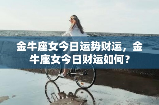金牛座女今日运势财运，金牛座女今日财运如何？