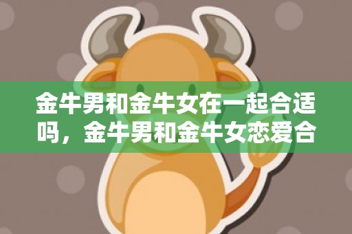 金牛男和金牛女在一起合适吗，金牛男和金牛女恋爱合适吗？