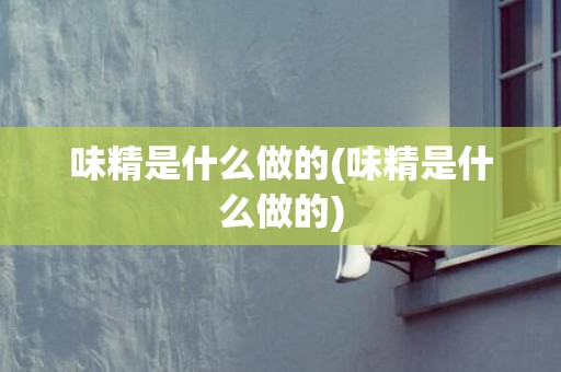 味精是什么做的(味精是什么做的)