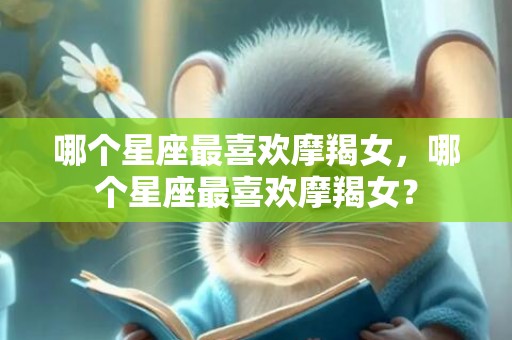 哪个星座最喜欢摩羯女，哪个星座最喜欢摩羯女？