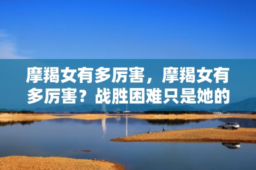 摩羯女有多厉害，摩羯女有多厉害？战胜困难只是她的小打小闹！
