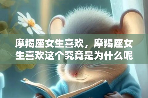 摩羯座女生喜欢，摩羯座女生喜欢这个究竟是为什么呢？