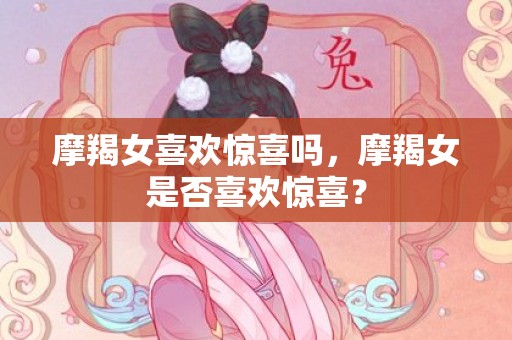 摩羯女喜欢惊喜吗，摩羯女是否喜欢惊喜？