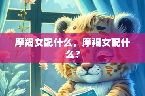 摩羯女配什么，摩羯女配什么？