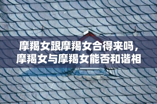 摩羯女跟摩羯女合得来吗，摩羯女与摩羯女能否和谐相处？