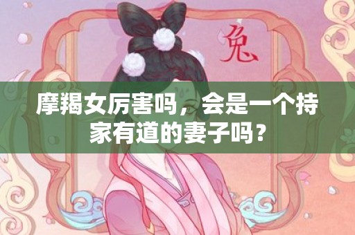 摩羯女厉害吗，会是一个持家有道的妻子吗？