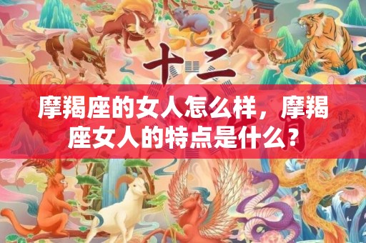 摩羯座的女人怎么样，摩羯座女人的特点是什么？