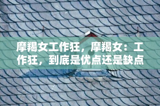 摩羯女工作狂，摩羯女：工作狂，到底是优点还是缺点？