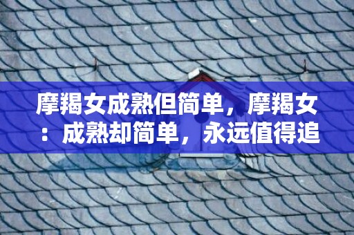 摩羯女成熟但简单，摩羯女：成熟却简单，永远值得追寻吗？