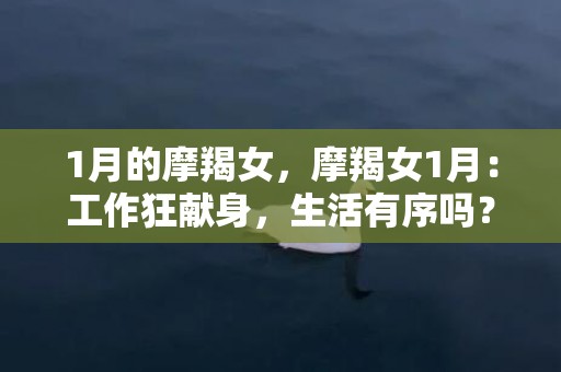 1月的摩羯女，摩羯女1月：工作狂献身，生活有序吗？