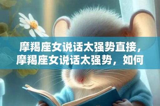 摩羯座女说话太强势直接，摩羯座女说话太强势，如何与她相处？