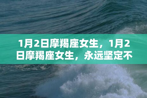 1月2日摩羯座女生，1月2日摩羯座女生，永远坚定不移的人生方向是什么？