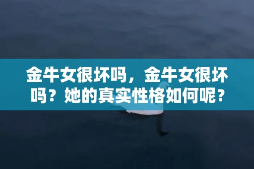金牛女很坏吗，金牛女很坏吗？她的真实性格如何呢？