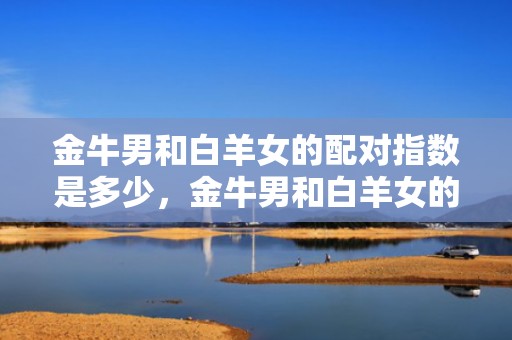 金牛男和白羊女的配对指数是多少，金牛男和白羊女的配对指数到底几何？