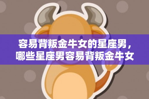 容易背叛金牛女的星座男，哪些星座男容易背叛金牛女？