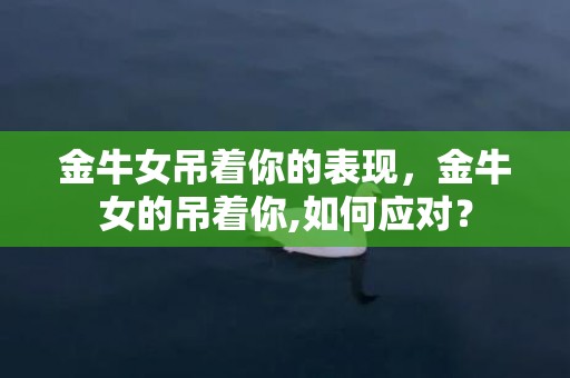 金牛女吊着你的表现，金牛女的吊着你,如何应对？