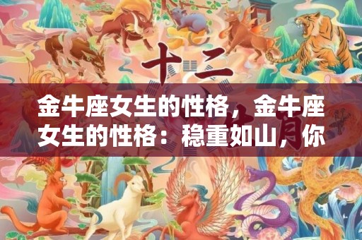 金牛座女生的性格，金牛座女生的性格：稳重如山，你能找到真正的爱情吗？