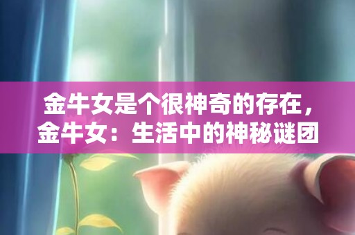 金牛女是个很神奇的存在，金牛女：生活中的神秘谜团，你了解吗？