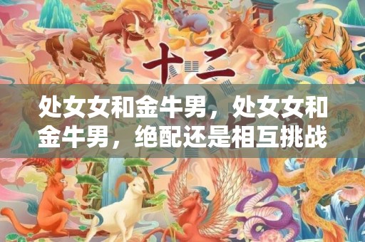 处女女和金牛男，处女女和金牛男，绝配还是相互挑战？