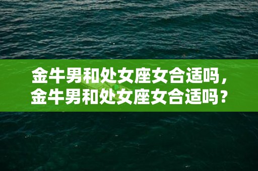 金牛男和处女座女合适吗，金牛男和处女座女合适吗？