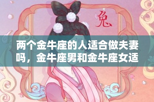 两个金牛座的人适合做夫妻吗，金牛座男和金牛座女适合做夫妻吗？