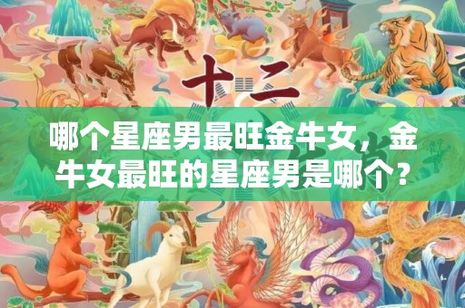 哪个星座男最旺金牛女，金牛女最旺的星座男是哪个？